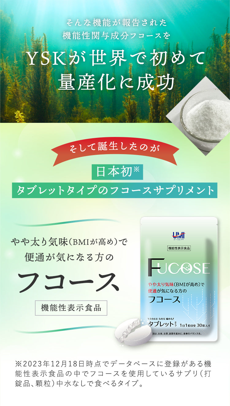 YSKが世界で初めて 量産化に成功 そして誕生したのが 日本初※ タブレットタイプのフコースサプリメント ※2023年12月18日時点でデータベースに登録がある機能性表示食品の中でフコースを使用しているサプリ（打錠品、顆粒）中水なしで食べるタイプ。