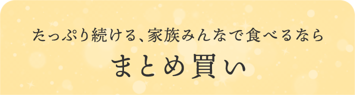 たっぷり続ける、家族みんなで食べるなら まとめ買い