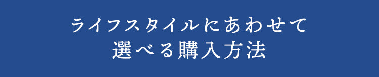 ライフスタイルにあわせて選べる購入方法