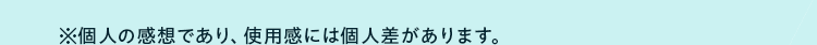 ※個人の感想であり、使用感には個人差があります。