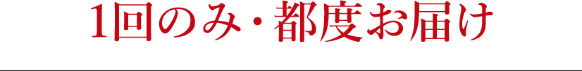 1回のみ・都度お届け