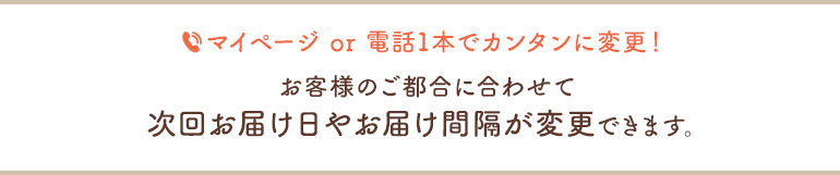 電話一本でカンタンに変更！お客様のご都合に合わせて次回お届け日やお届け間隔、お支払い方法が変更できます。