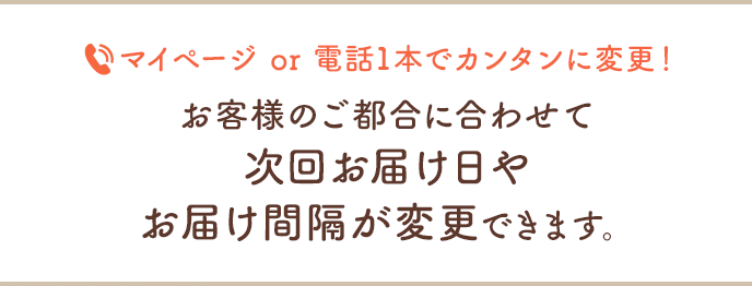 電話一本でカンタンに変更！お客様のご都合に合わせて次回お届け日やお届け間隔、お支払い方法が変更できます。